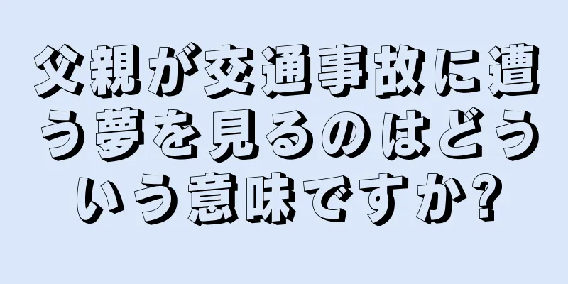 父親が交通事故に遭う夢を見るのはどういう意味ですか?