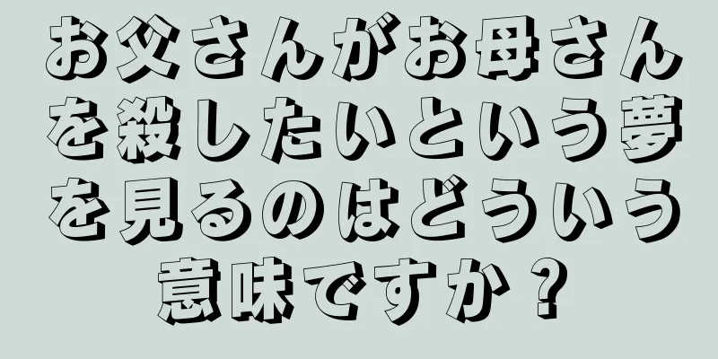 お父さんがお母さんを殺したいという夢を見るのはどういう意味ですか？