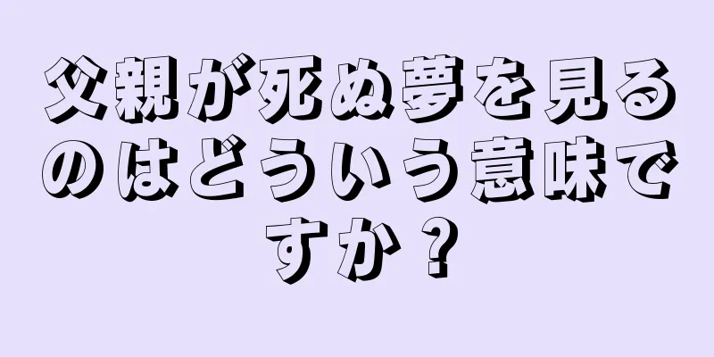 父親が死ぬ夢を見るのはどういう意味ですか？