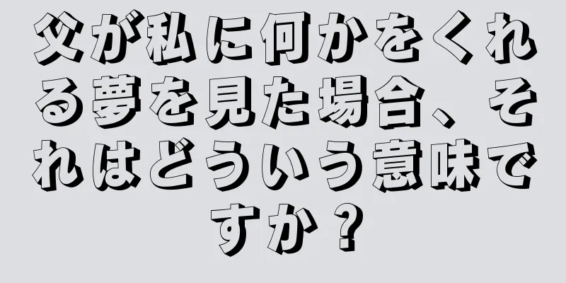 父が私に何かをくれる夢を見た場合、それはどういう意味ですか？