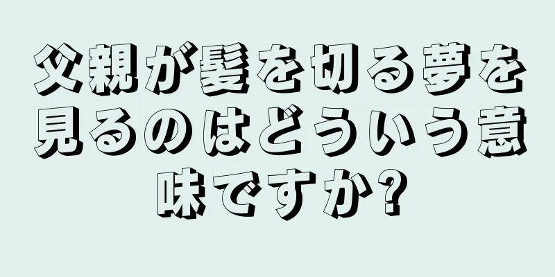 父親が髪を切る夢を見るのはどういう意味ですか?