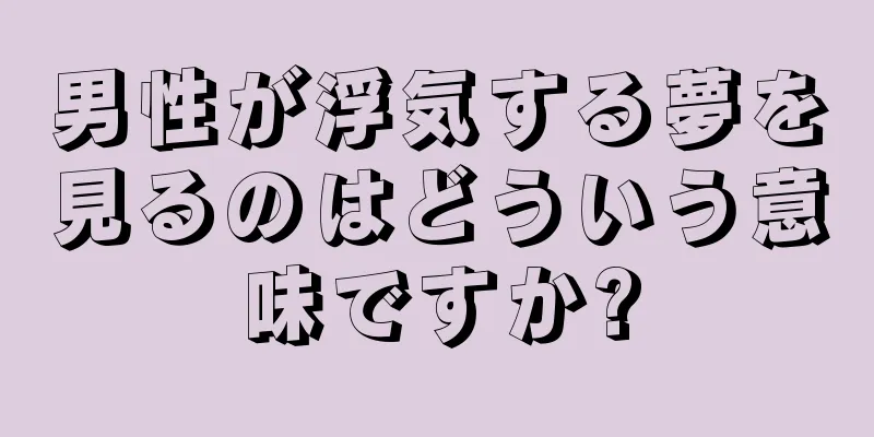 男性が浮気する夢を見るのはどういう意味ですか?