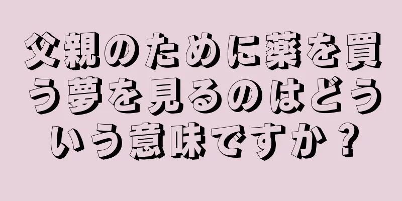 父親のために薬を買う夢を見るのはどういう意味ですか？