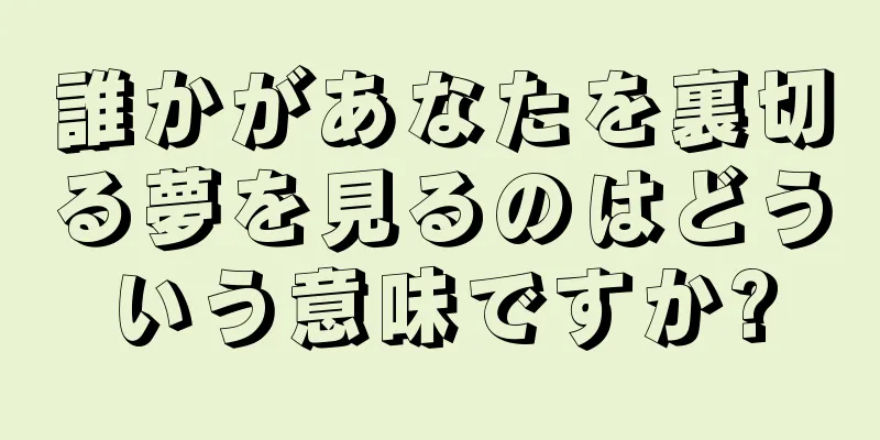 誰かがあなたを裏切る夢を見るのはどういう意味ですか?