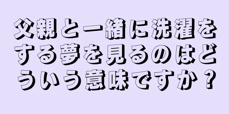 父親と一緒に洗濯をする夢を見るのはどういう意味ですか？