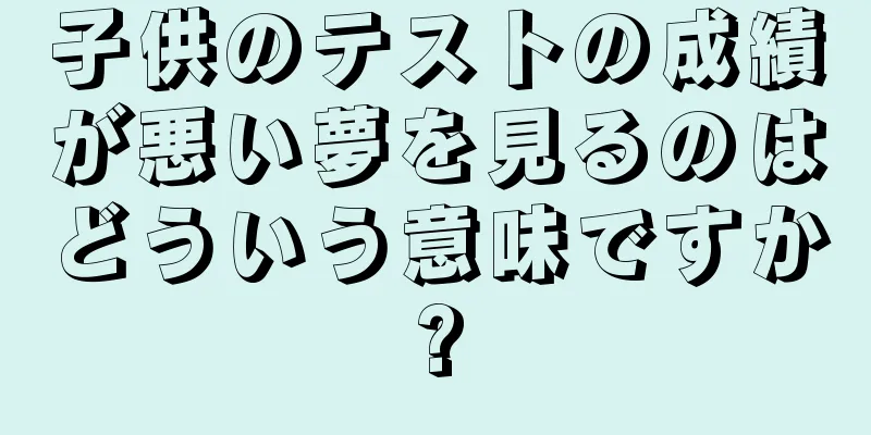 子供のテストの成績が悪い夢を見るのはどういう意味ですか?
