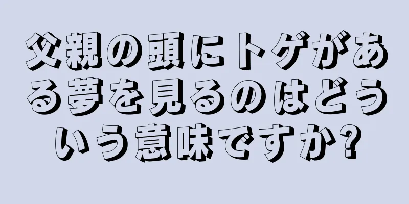父親の頭にトゲがある夢を見るのはどういう意味ですか?