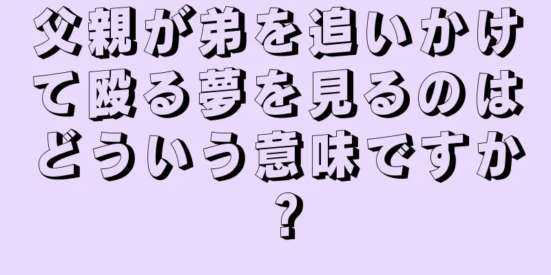 父親が弟を追いかけて殴る夢を見るのはどういう意味ですか？