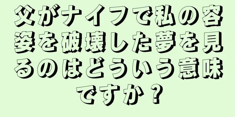 父がナイフで私の容姿を破壊した夢を見るのはどういう意味ですか？