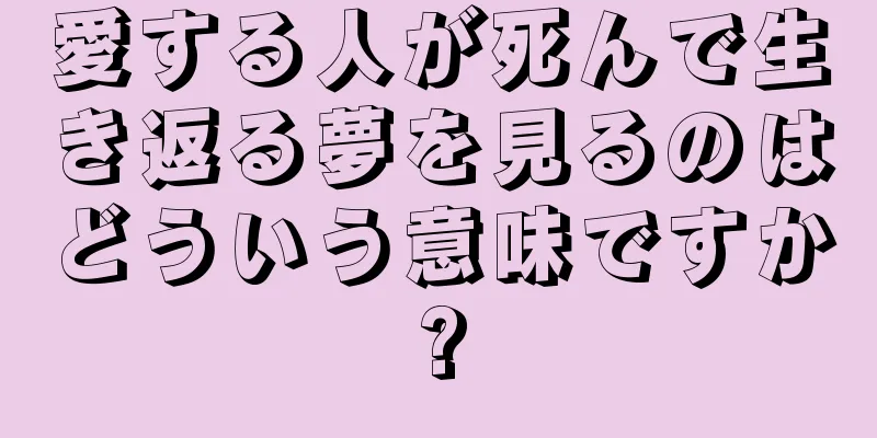 愛する人が死んで生き返る夢を見るのはどういう意味ですか?