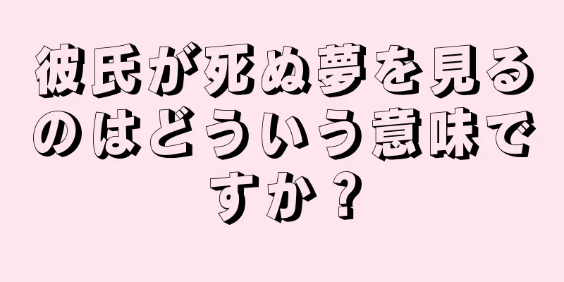 彼氏が死ぬ夢を見るのはどういう意味ですか？
