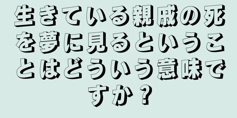 生きている親戚の死を夢に見るということはどういう意味ですか？