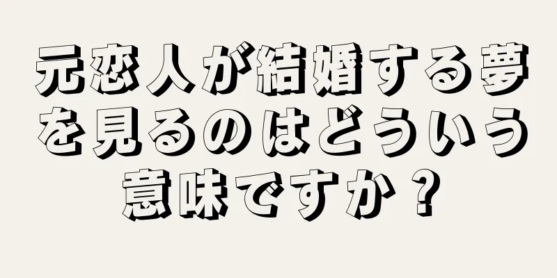 元恋人が結婚する夢を見るのはどういう意味ですか？