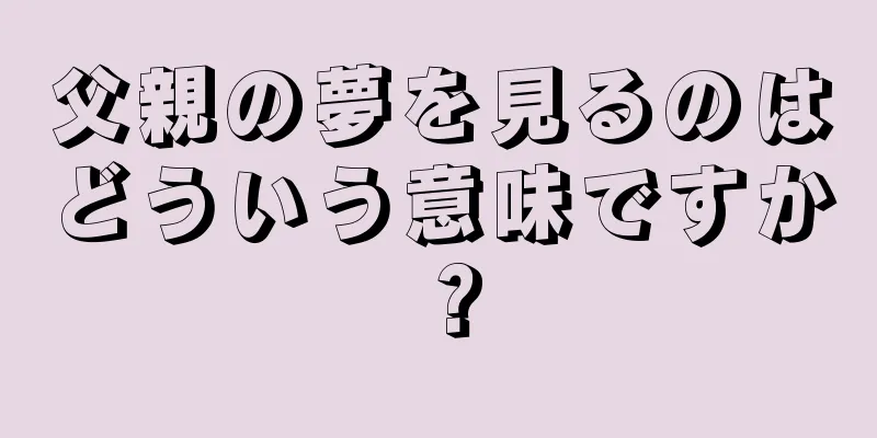 父親の夢を見るのはどういう意味ですか？