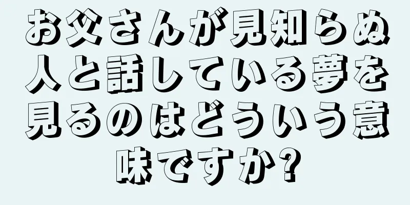 お父さんが見知らぬ人と話している夢を見るのはどういう意味ですか?