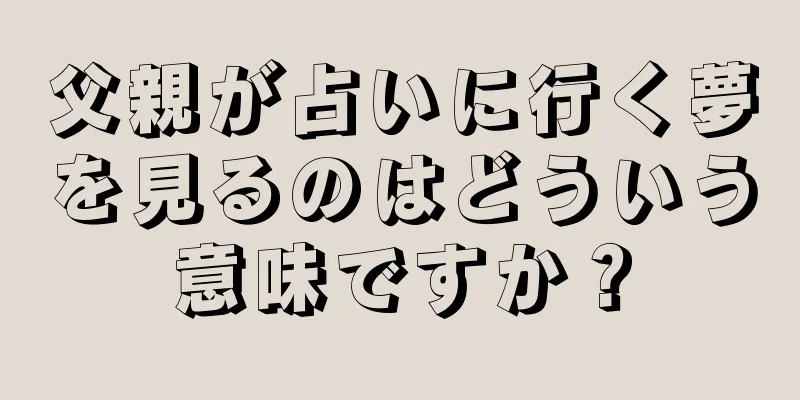 父親が占いに行く夢を見るのはどういう意味ですか？