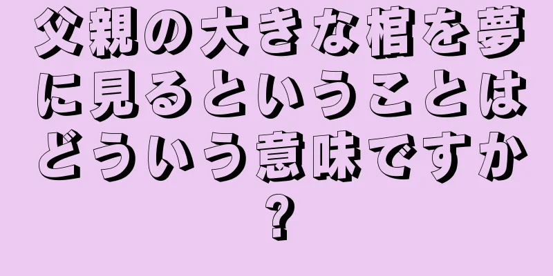父親の大きな棺を夢に見るということはどういう意味ですか?