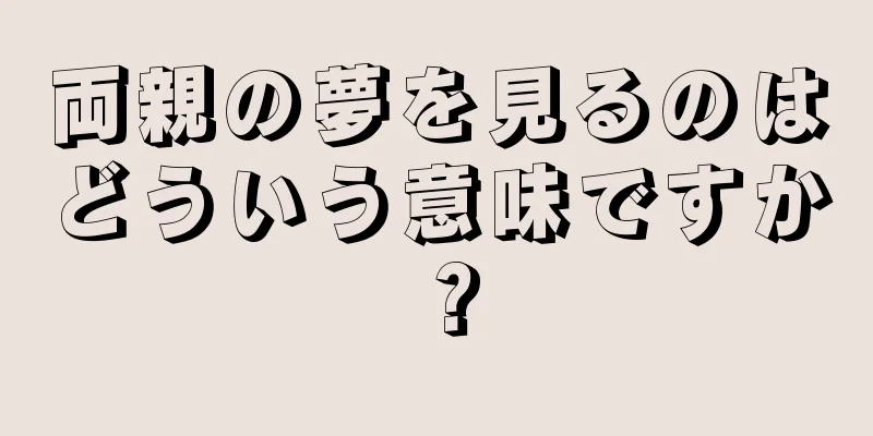 両親の夢を見るのはどういう意味ですか？