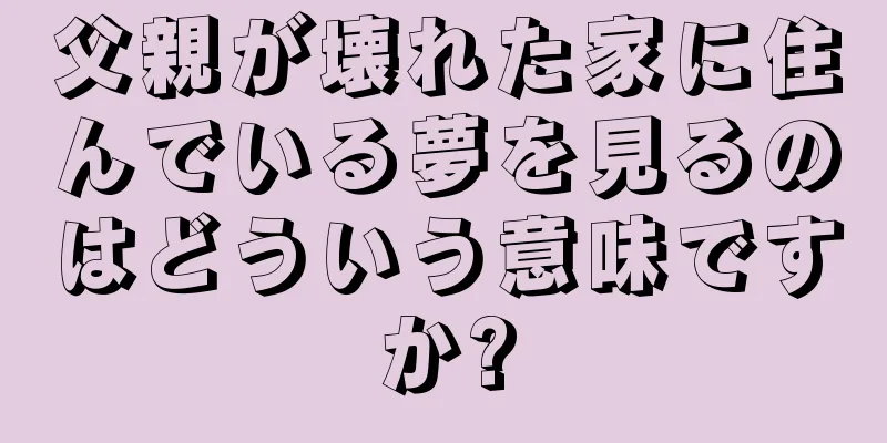 父親が壊れた家に住んでいる夢を見るのはどういう意味ですか?