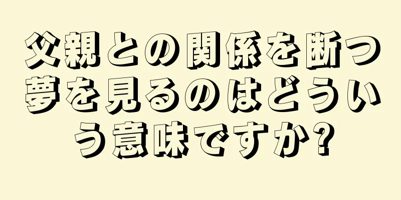 父親との関係を断つ夢を見るのはどういう意味ですか?