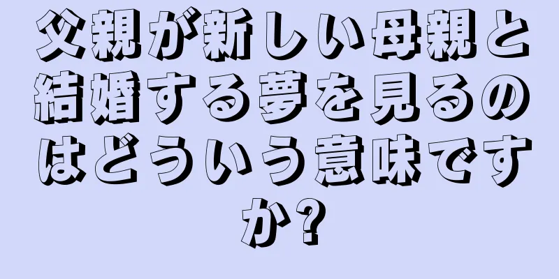 父親が新しい母親と結婚する夢を見るのはどういう意味ですか?
