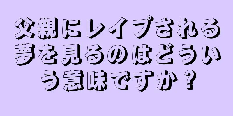 父親にレイプされる夢を見るのはどういう意味ですか？