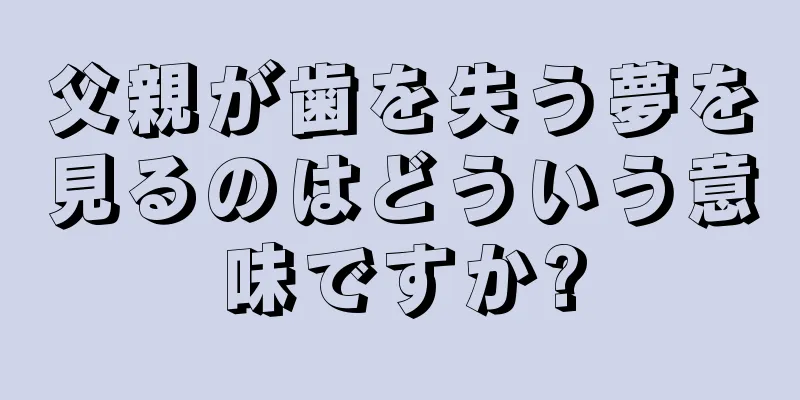 父親が歯を失う夢を見るのはどういう意味ですか?