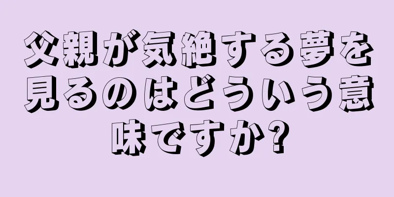 父親が気絶する夢を見るのはどういう意味ですか?