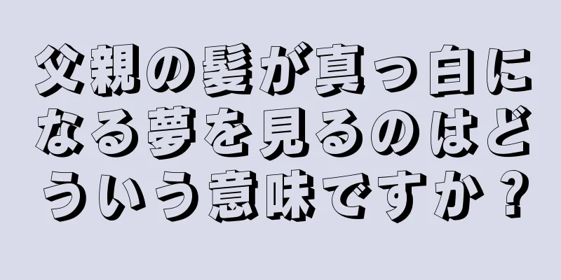 父親の髪が真っ白になる夢を見るのはどういう意味ですか？
