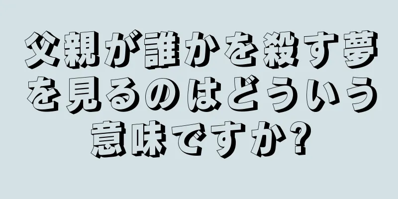 父親が誰かを殺す夢を見るのはどういう意味ですか?