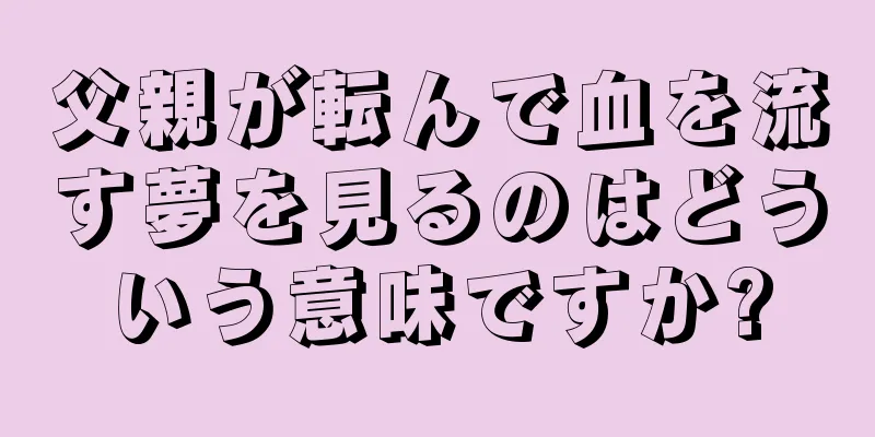 父親が転んで血を流す夢を見るのはどういう意味ですか?
