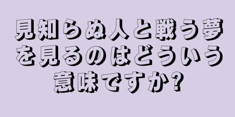 見知らぬ人と戦う夢を見るのはどういう意味ですか?