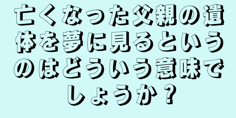 亡くなった父親の遺体を夢に見るというのはどういう意味でしょうか？