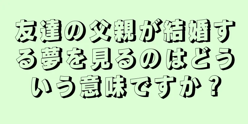 友達の父親が結婚する夢を見るのはどういう意味ですか？