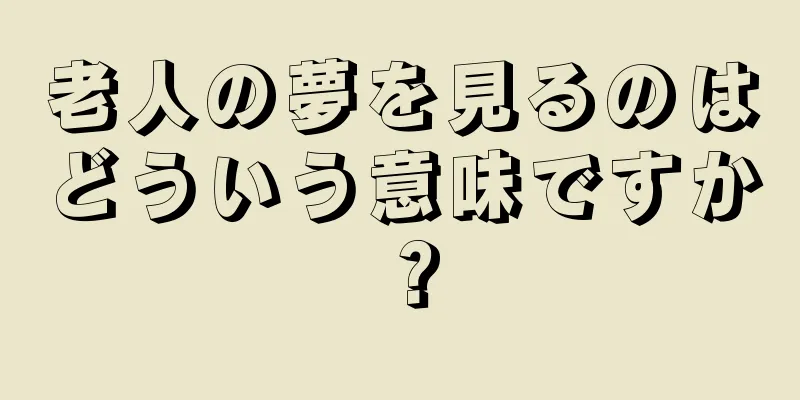 老人の夢を見るのはどういう意味ですか？