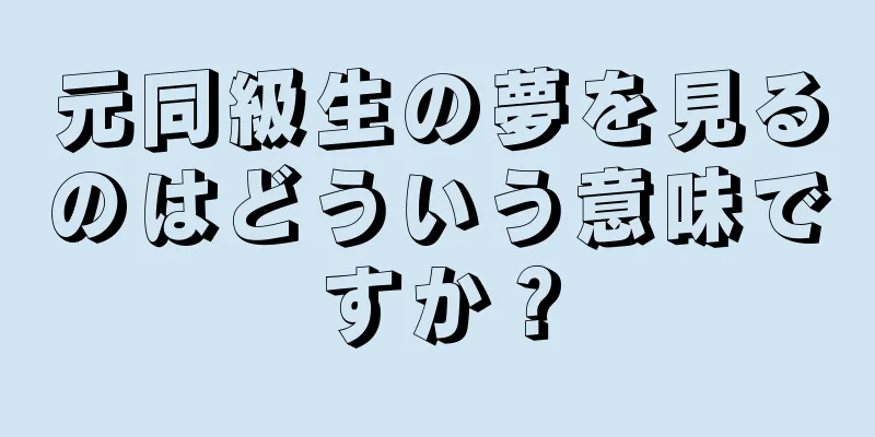 元同級生の夢を見るのはどういう意味ですか？
