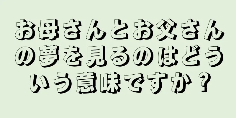 お母さんとお父さんの夢を見るのはどういう意味ですか？