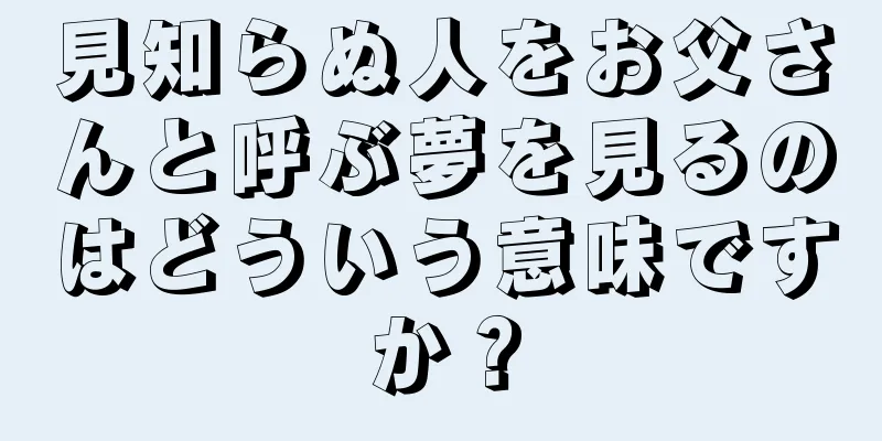 見知らぬ人をお父さんと呼ぶ夢を見るのはどういう意味ですか？
