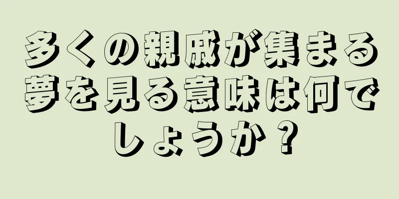 多くの親戚が集まる夢を見る意味は何でしょうか？