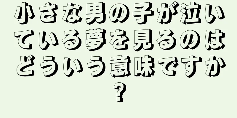 小さな男の子が泣いている夢を見るのはどういう意味ですか?