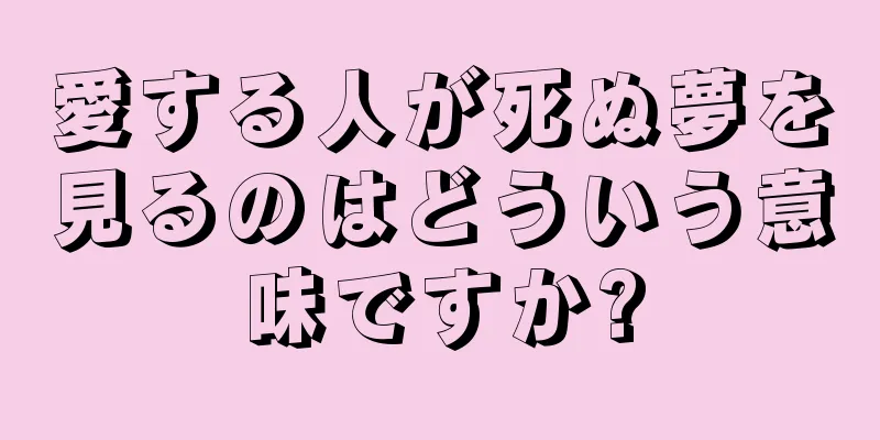 愛する人が死ぬ夢を見るのはどういう意味ですか?