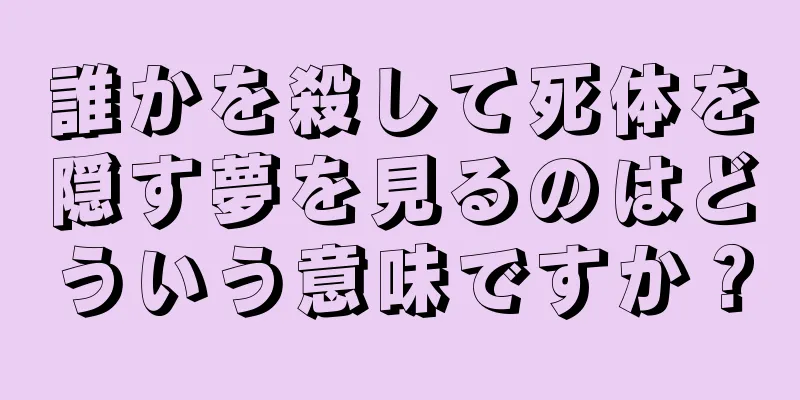 誰かを殺して死体を隠す夢を見るのはどういう意味ですか？