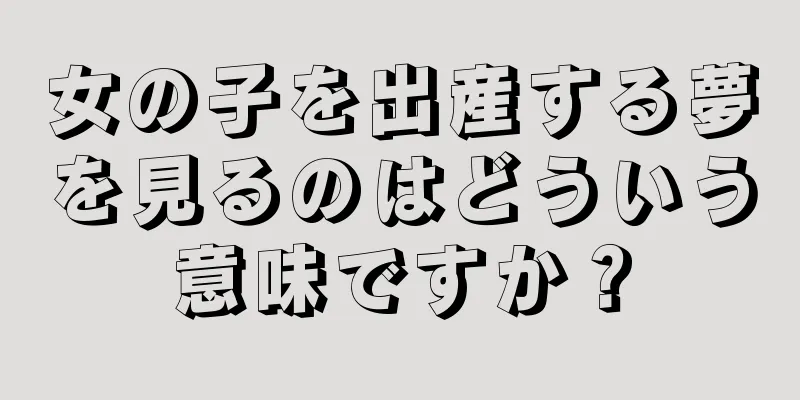 女の子を出産する夢を見るのはどういう意味ですか？