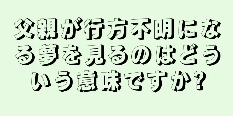 父親が行方不明になる夢を見るのはどういう意味ですか?
