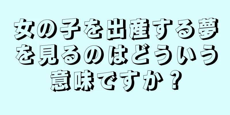 女の子を出産する夢を見るのはどういう意味ですか？