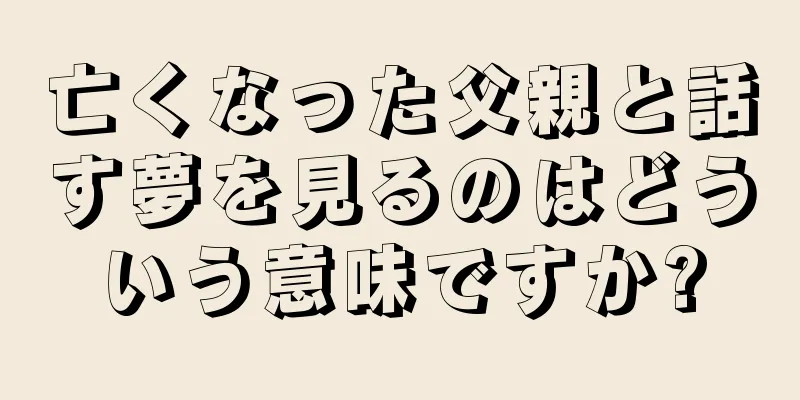 亡くなった父親と話す夢を見るのはどういう意味ですか?