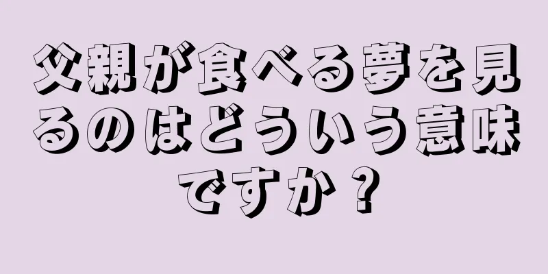 父親が食べる夢を見るのはどういう意味ですか？