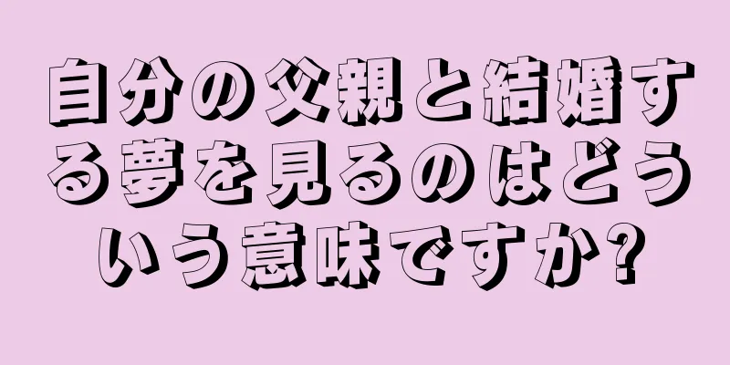 自分の父親と結婚する夢を見るのはどういう意味ですか?
