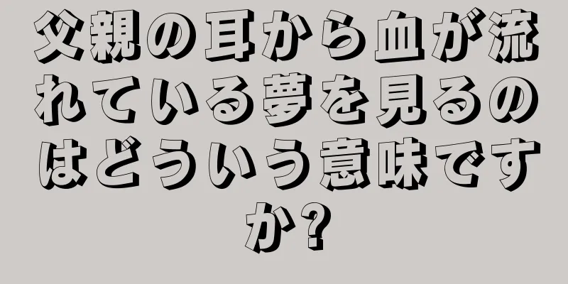 父親の耳から血が流れている夢を見るのはどういう意味ですか?
