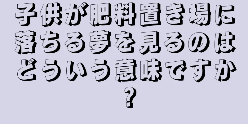 子供が肥料置き場に落ちる夢を見るのはどういう意味ですか？